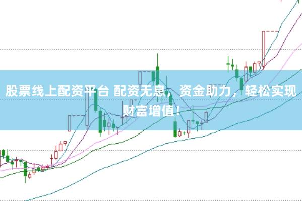 股票线上配资平台 配资无息，资金助力，轻松实现财富增值！