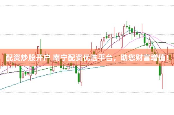 配资炒股开户 南宁配资优选平台，助您财富增值！