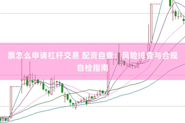 票怎么申请杠杆交易 配资自查：风险排查与合规自检指南
