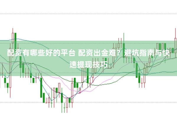 配资有哪些好的平台 配资出金难？避坑指南与快速提现技巧