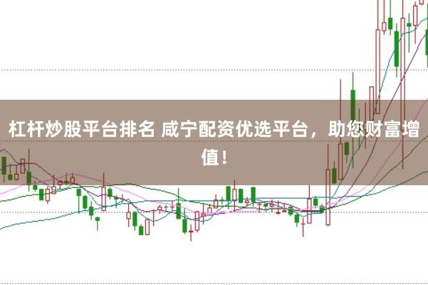 杠杆炒股平台排名 咸宁配资优选平台，助您财富增值！