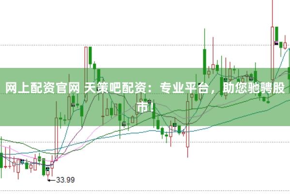 网上配资官网 天策吧配资：专业平台，助您驰骋股市！