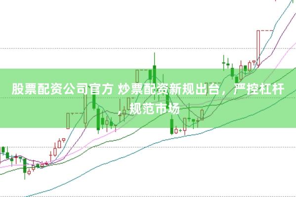 股票配资公司官方 炒票配资新规出台，严控杠杆，规范市场