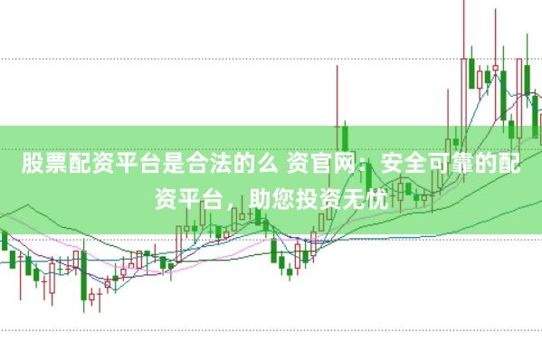 股票配资平台是合法的么 资官网：安全可靠的配资平台，助您投资无忧