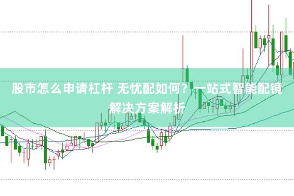 股市怎么申请杠杆 无忧配如何？一站式智能配镜解决方案解析