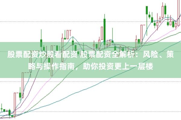股票配资炒股看配资 股票配资全解析：风险、策略与操作指南，助你投资更上一层楼