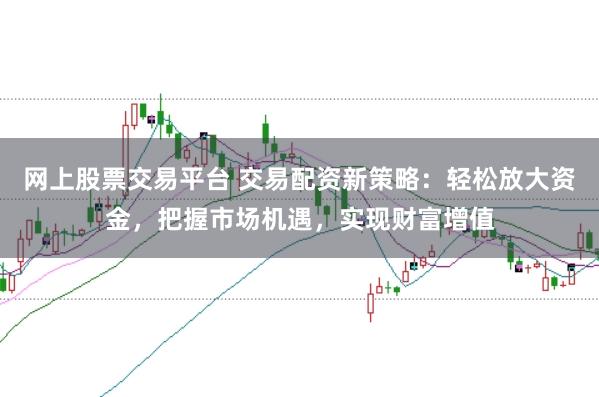 网上股票交易平台 交易配资新策略：轻松放大资金，把握市场机遇，实现财富增值