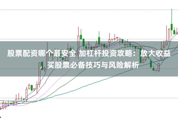 股票配资哪个最安全 加杠杆投资攻略：放大收益，买股票必备技巧与风险解析