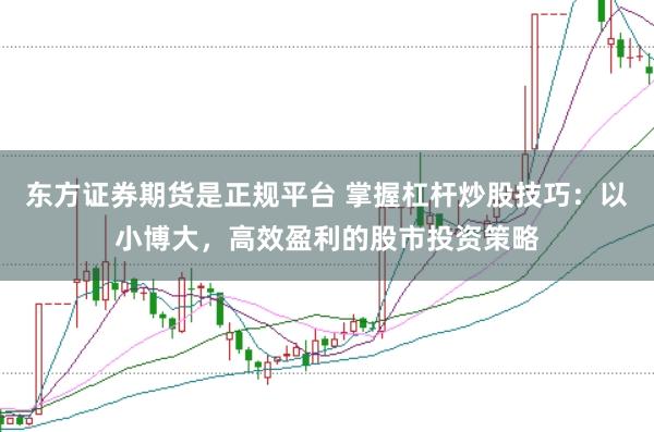 东方证券期货是正规平台 掌握杠杆炒股技巧：以小博大，高效盈利的股市投资策略