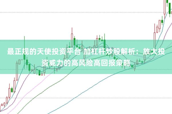 最正规的天使投资平台 加杠杆炒股解析：放大投资威力的高风险高回报策略
