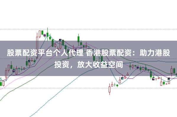 股票配资平台个人代理 香港股票配资：助力港股投资，放大收益空间