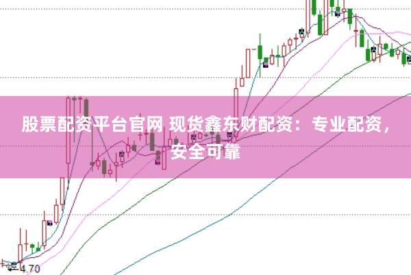股票配资平台官网 现货鑫东财配资：专业配资，安全可靠