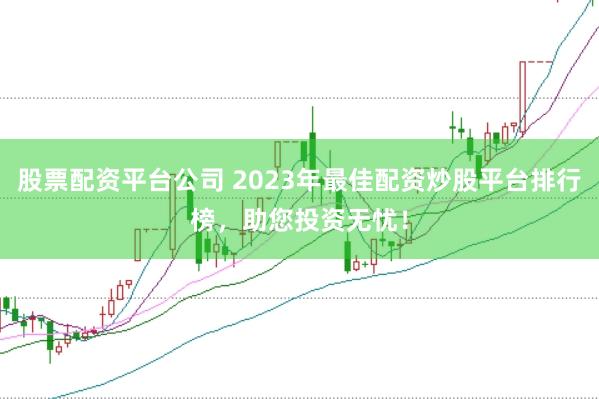 股票配资平台公司 2023年最佳配资炒股平台排行榜，助您投资无忧！