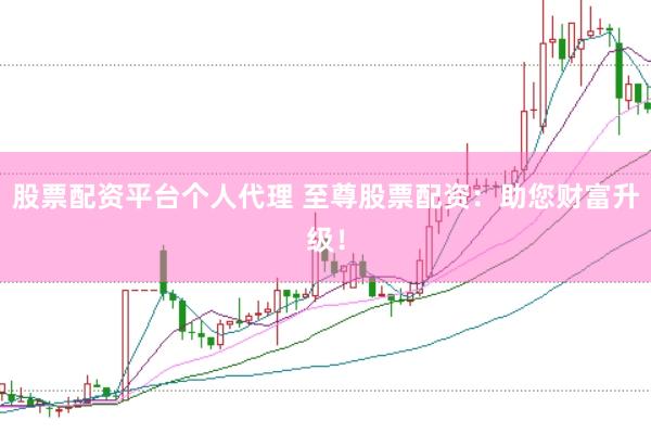 股票配资平台个人代理 至尊股票配资：助您财富升级！