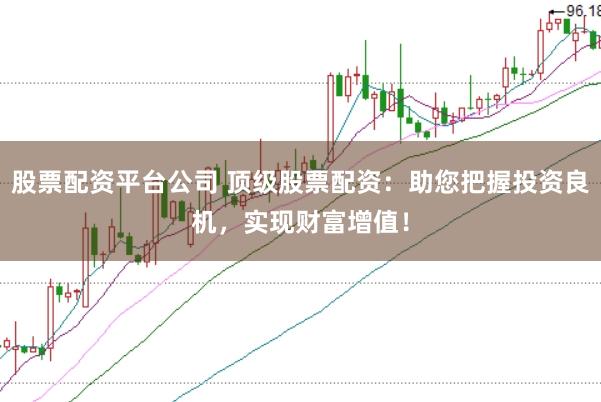 股票配资平台公司 顶级股票配资：助您把握投资良机，实现财富增值！