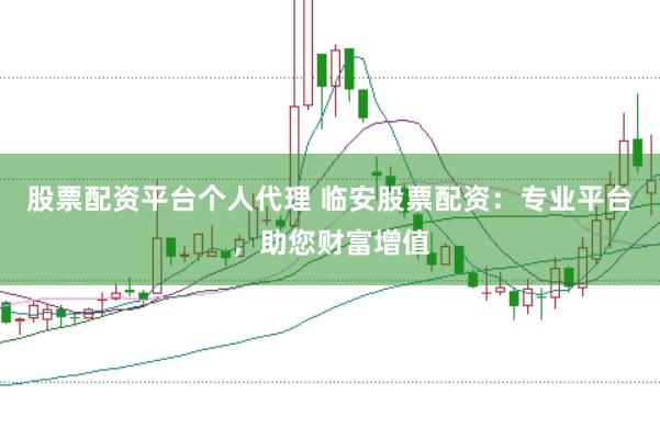 股票配资平台个人代理 临安股票配资：专业平台，助您财富增值
