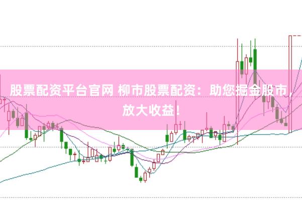 股票配资平台官网 柳市股票配资：助您掘金股市，放大收益！