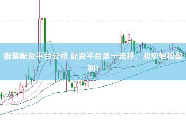 股票配资平台公司 配资平台第一选择，助您轻松盈利！