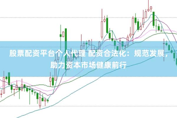 股票配资平台个人代理 配资合法化：规范发展，助力资本市场健康前行