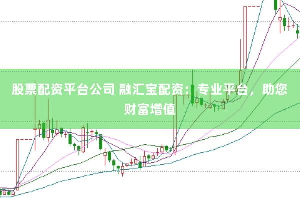 股票配资平台公司 融汇宝配资：专业平台，助您财富增值