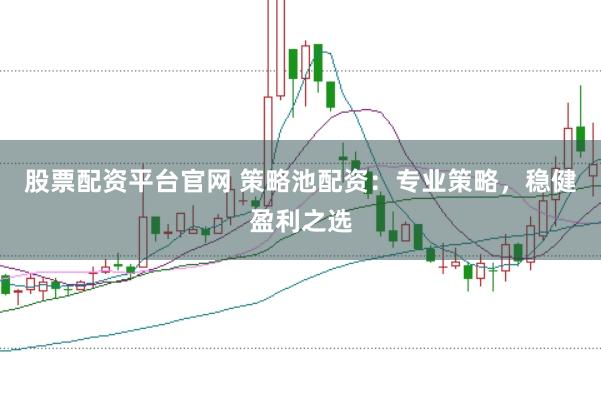 股票配资平台官网 策略池配资：专业策略，稳健盈利之选