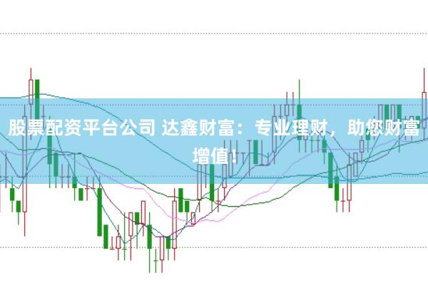 股票配资平台公司 达鑫财富：专业理财，助您财富增值！