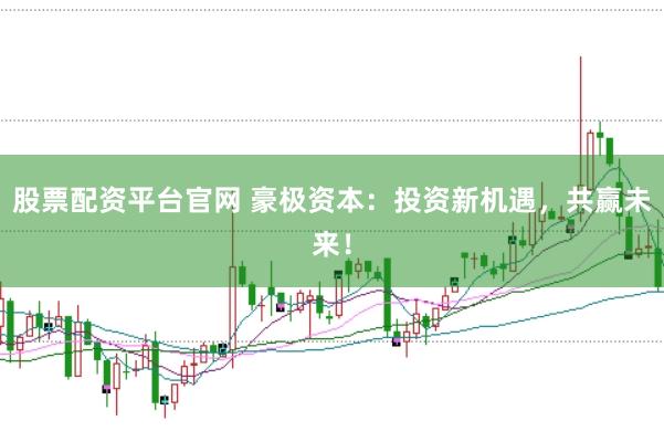 股票配资平台官网 豪极资本：投资新机遇，共赢未来！