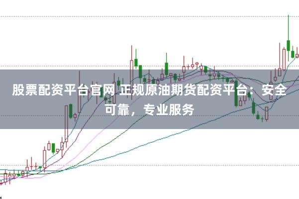 股票配资平台官网 正规原油期货配资平台：安全可靠，专业服务