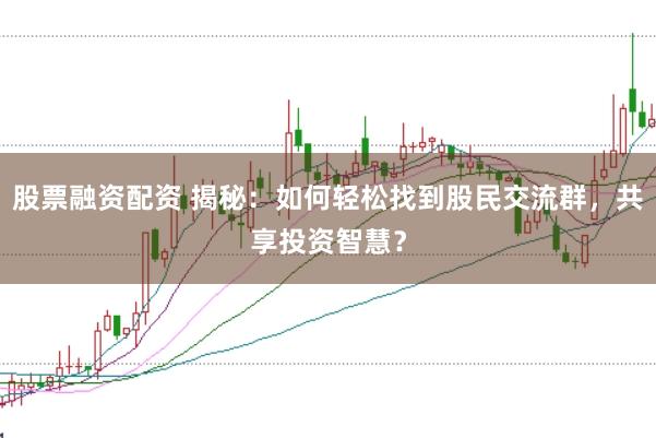 股票融资配资 揭秘：如何轻松找到股民交流群，共享投资智慧？