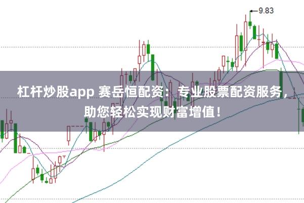 杠杆炒股app 赛岳恒配资：专业股票配资服务，助您轻松实现财富增值！