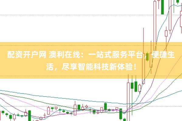 配资开户网 澳利在线：一站式服务平台，便捷生活，尽享智能科技新体验！
