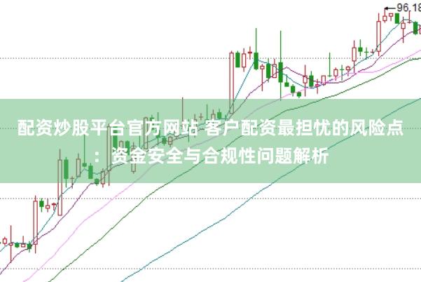 配资炒股平台官方网站 客户配资最担忧的风险点：资金安全与合规性问题解析