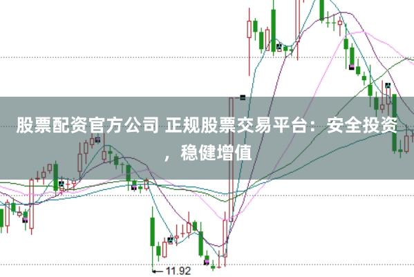 股票配资官方公司 正规股票交易平台：安全投资，稳健增值