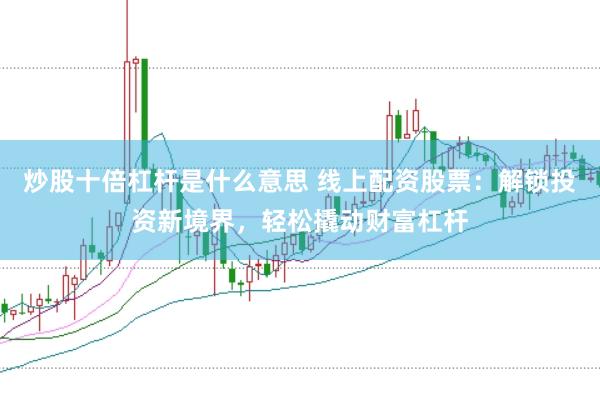 炒股十倍杠杆是什么意思 线上配资股票：解锁投资新境界，轻松撬动财富杠杆
