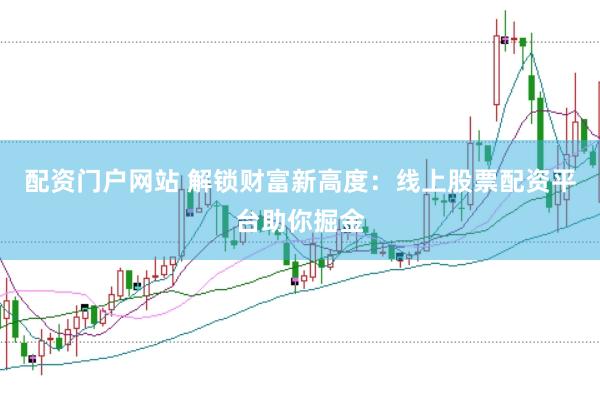 配资门户网站 解锁财富新高度：线上股票配资平台助你掘金