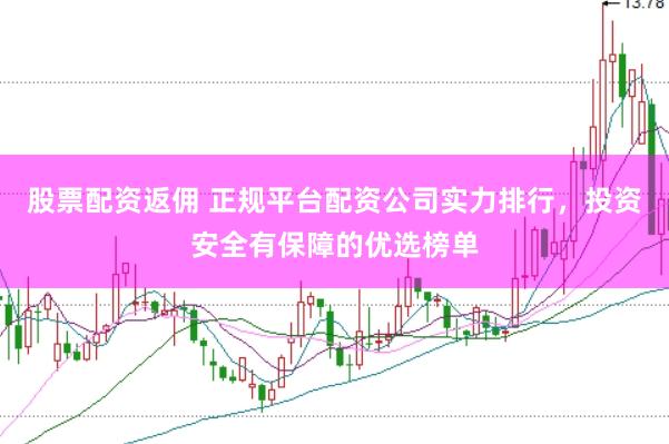 股票配资返佣 正规平台配资公司实力排行，投资安全有保障的优选榜单