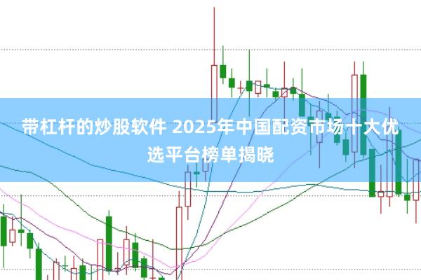 带杠杆的炒股软件 2025年中国配资市场十大优选平台榜单揭晓