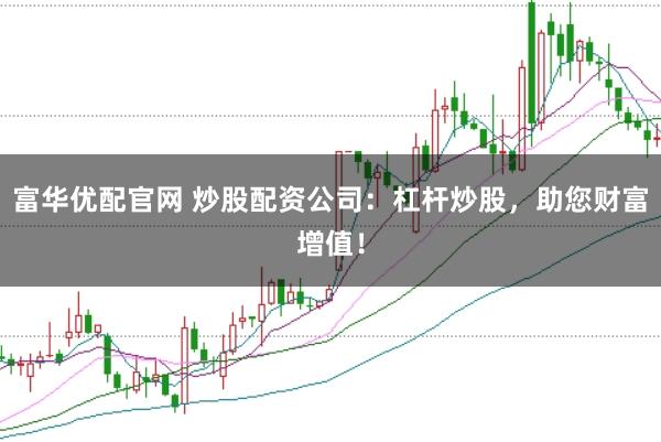 富华优配官网 炒股配资公司：杠杆炒股，助您财富增值！