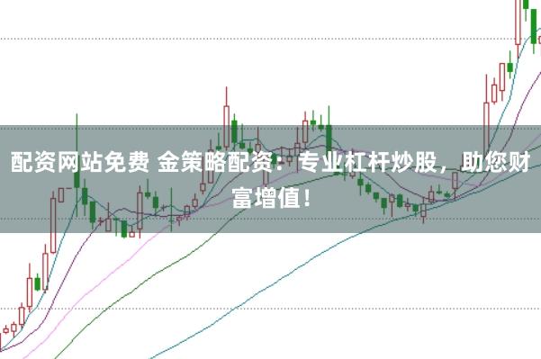 配资网站免费 金策略配资：专业杠杆炒股，助您财富增值！