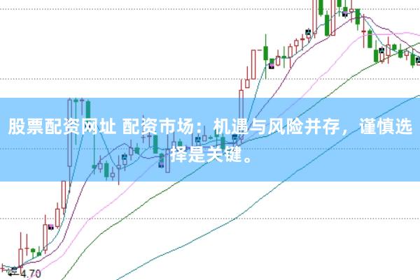 股票配资网址 配资市场：机遇与风险并存，谨慎选择是关键。