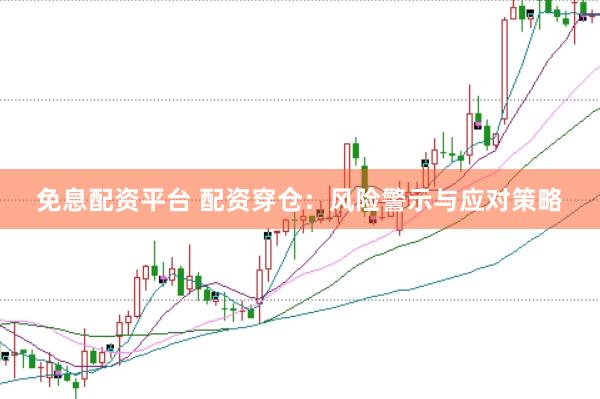 免息配资平台 配资穿仓：风险警示与应对策略