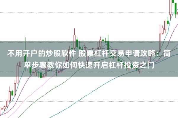 不用开户的炒股软件 股票杠杆交易申请攻略：简单步骤教你如何快速开启杠杆投资之门