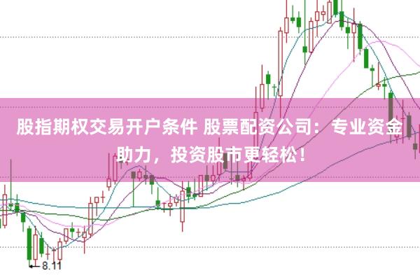 股指期权交易开户条件 股票配资公司：专业资金助力，投资股市更轻松！