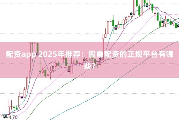配资app 2025年推荐：股票配资的正规平台有哪些？