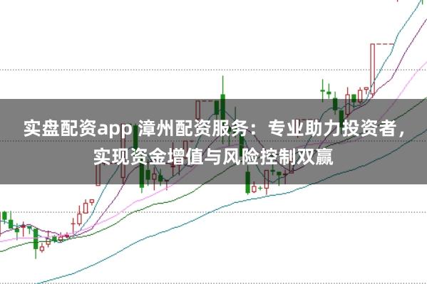 实盘配资app 漳州配资服务：专业助力投资者，实现资金增值与风险控制双赢