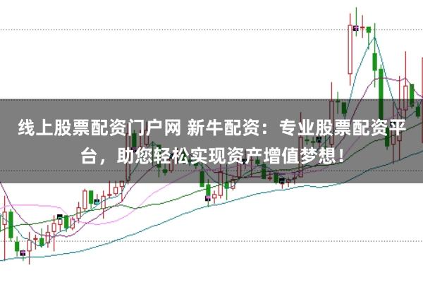 线上股票配资门户网 新牛配资：专业股票配资平台，助您轻松实现资产增值梦想！