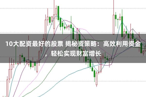 10大配资最好的股票 揭秘资策略：高效利用资金，轻松实现财富增长