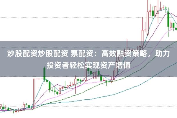 炒股配资炒股配资 票配资：高效融资策略，助力投资者轻松实现资产增值