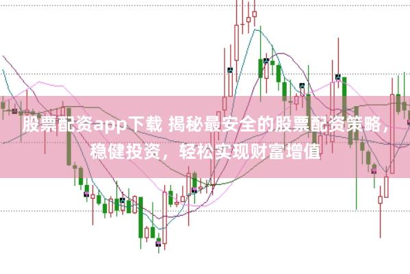 股票配资app下载 揭秘最安全的股票配资策略，稳健投资，轻松实现财富增值