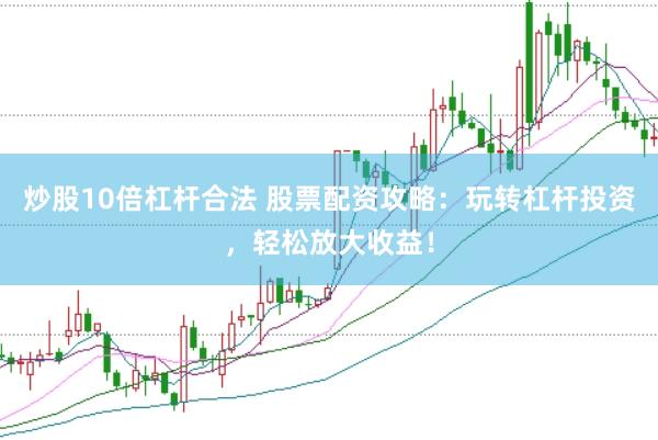 炒股10倍杠杆合法 股票配资攻略：玩转杠杆投资，轻松放大收益！